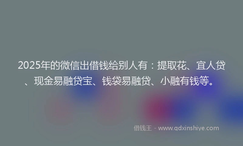 2025年的微信出借钱给别人有：提取花、宜人贷、现金易融贷宝、钱袋易融贷、小融有钱等。