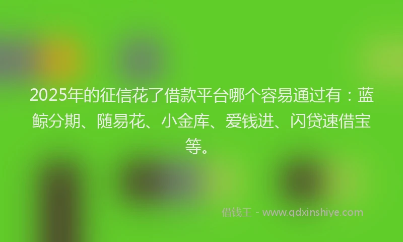 2025年的征信花了借款平台哪个容易通过有：蓝鲸分期、随易花、小金库、爱钱进、闪贷速借宝等。
