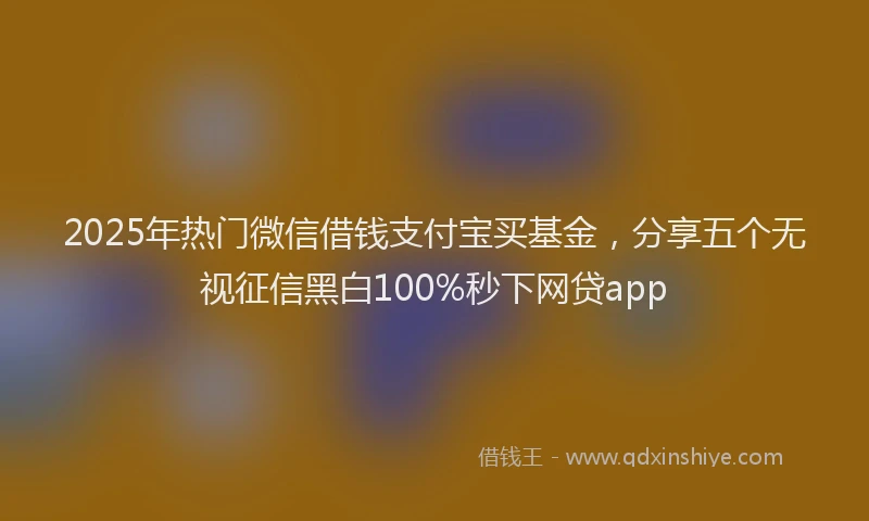 2025年热门微信借钱支付宝买基金，分享五个无视征信黑白100%秒下网贷app
