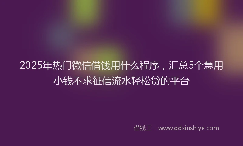 2025年热门微信借钱用什么程序，汇总5个急用小钱不求征信流水轻松贷的平台
