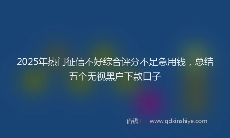 2025年热门征信不好综合评分不足急用钱，总结五个无视黑户下款口子
