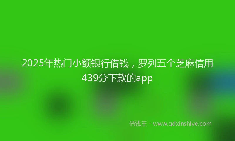 2025年热门小额银行借钱，罗列五个芝麻信用439分下款的app