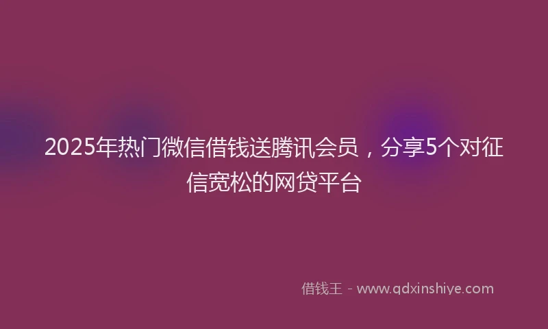 2025年热门微信借钱送腾讯会员，分享5个对征信宽松的网贷平台
