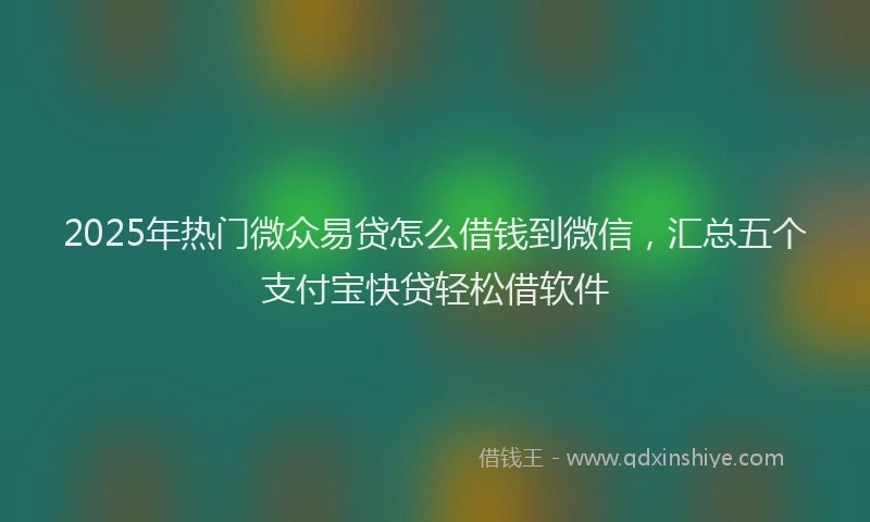 2025年热门微众易贷怎么借钱到微信，汇总五个支付宝快贷轻松借软件
