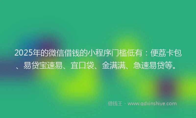 2025年的微信借钱的小程序门槛低有:便荔卡包、易贷宝速易、宜口袋、金满满、急速易贷等。