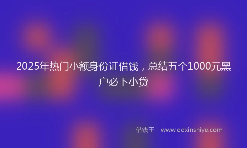 2025年热门小额身份证借钱，总结五个1000元黑户必下小贷