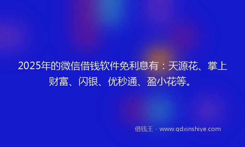 2025年的微信借钱软件免利息有：天源花、掌上财富、闪银、优秒通、盈小花等。