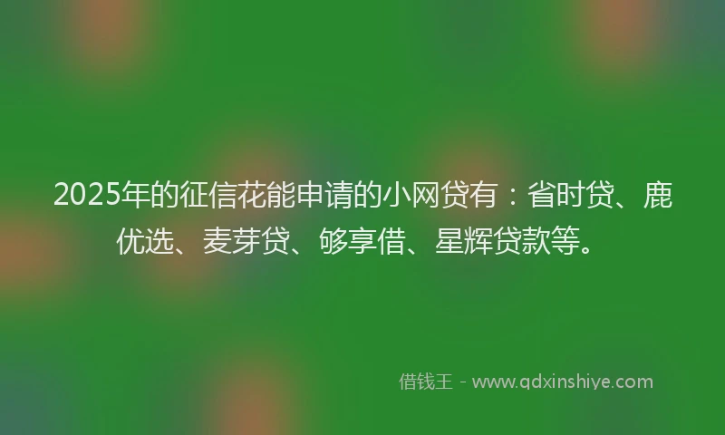 2025年的征信花能申请的小网贷有：省时贷、鹿优选、麦芽贷、够享借、星辉贷款等。