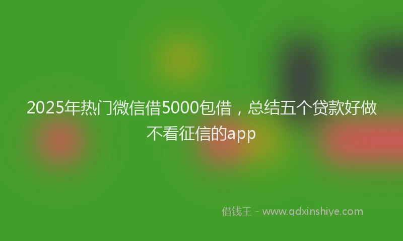 2025年热门微信借5000包借，总结五个贷款好做不看征信的app