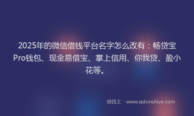 2025年的微信借钱平台名字怎么改有：畅贷宝Pro钱包、现金易借宝、掌上信用、你我贷、盈小花等。