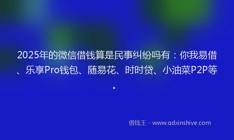 2025年的微信借钱算是民事纠纷吗有：你我易借、乐享Pro钱包、随易花、时时贷、小油菜P2P等。