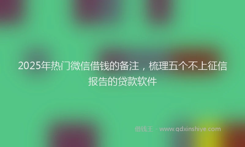 2025年热门微信借钱的备注，梳理五个不上征信报告的贷款软件