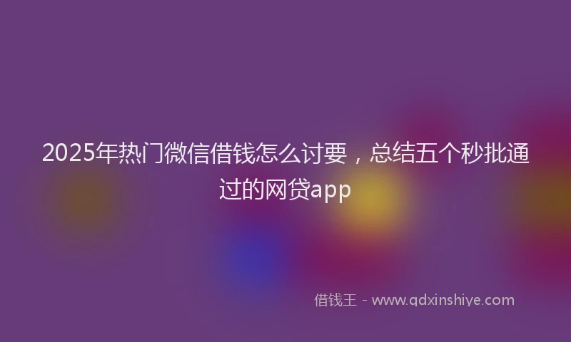 2025年热门微信借钱怎么讨要，总结五个秒批通过的网贷app