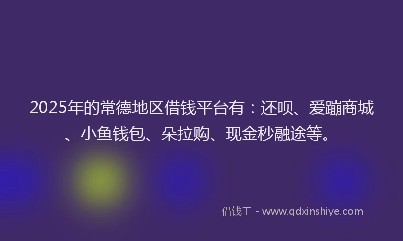 2025年的常德地区借钱平台有：还呗、爱蹦商城、小鱼钱包、朵拉购、现金秒融途等。