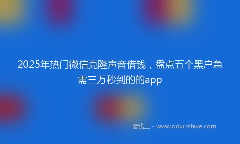 2025年热门微信克隆声音借钱，盘点五个黑户急需三万秒到的的app
