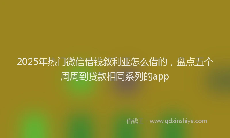 2025年热门微信借钱叙利亚怎么借的,盘点五个周周到贷款相同系列的app