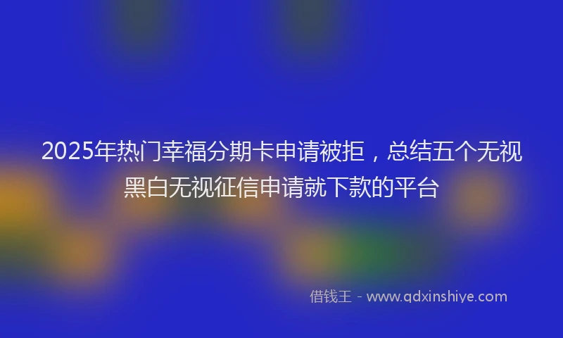 2025年热门幸福分期卡申请被拒，总结五个无视黑白无视征信申请就下款的平台