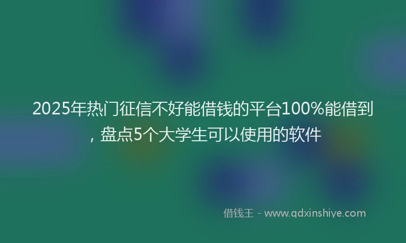 2025年热门征信不好能借钱的平台100%能借到，盘点5个大学生可以使用的软件
