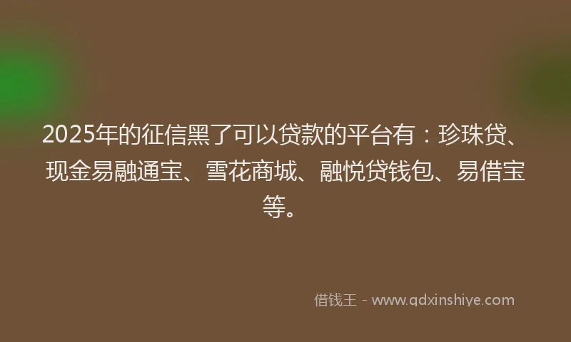2025年的征信黑了可以贷款的平台有：珍珠贷、现金易融通宝、雪花商城、融悦贷钱包、易借宝等。