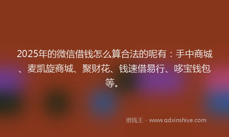 2025年的微信借钱怎么算合法的呢有：手中商城、麦凯旋商城、聚财花、钱速借易行、哆宝钱包等。