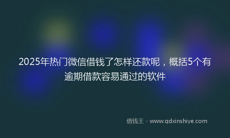 2025年热门微信借钱了怎样还款呢,概括5个有逾期借款容易通过的软件