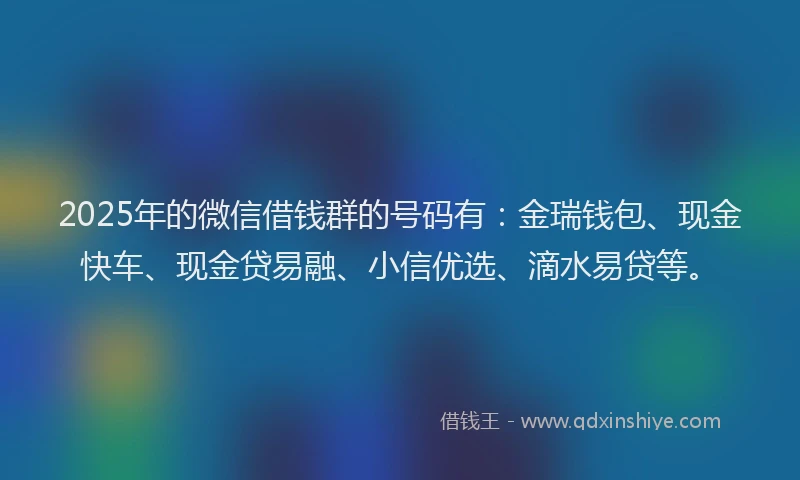 2025年的微信借钱群的号码有：金瑞钱包、现金快车、现金贷易融、小信优选、滴水易贷等。