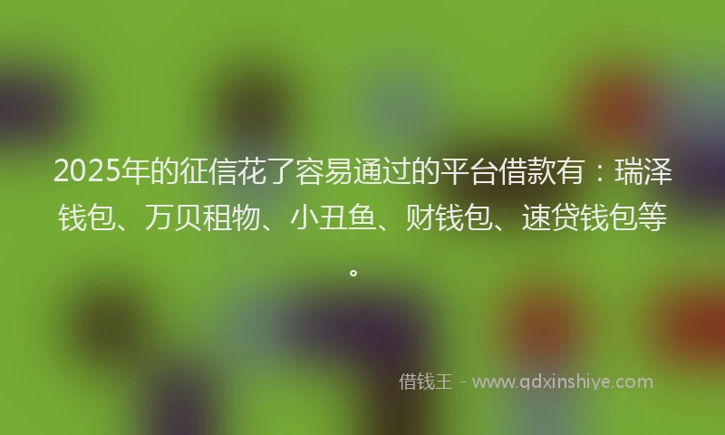 2025年的征信花了容易通过的平台借款有：瑞泽钱包、万贝租物、小丑鱼、财钱包、速贷钱包等。