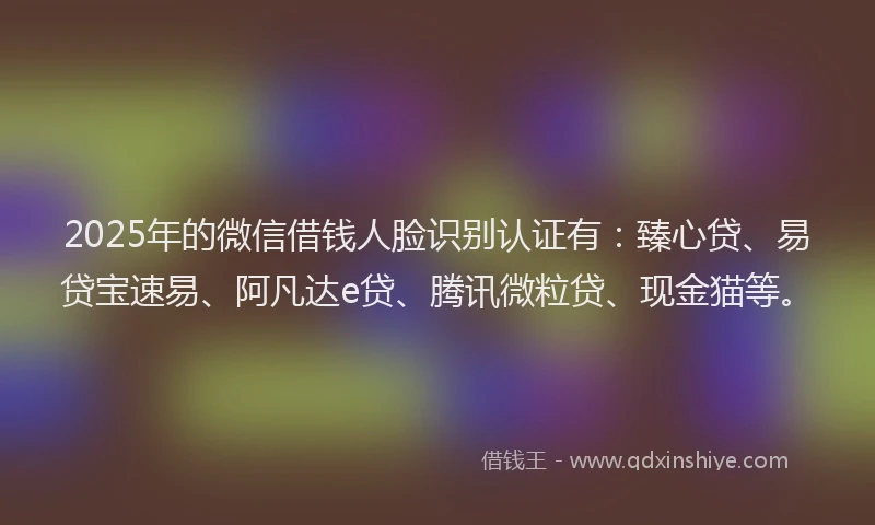 2025年的微信借钱人脸识别认证有:臻心贷、易贷宝速易、阿凡达e贷、腾讯微粒贷、现金猫等。