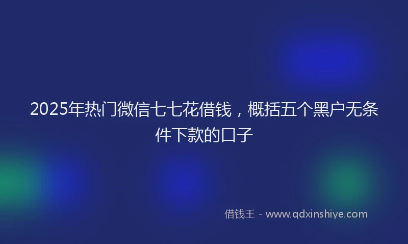 2025年热门微信七七花借钱，概括五个黑户无条件下款的口子