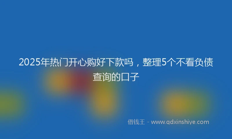 2025年热门开心购好下款吗，整理5个不看负债查询的口子