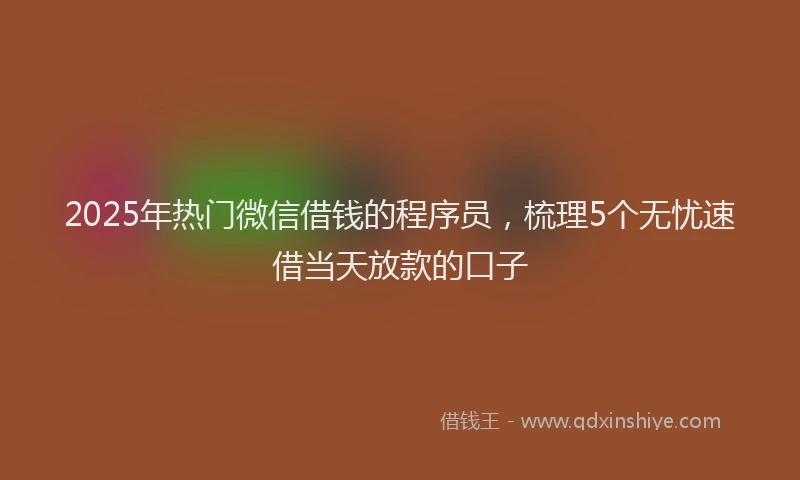 2025年热门微信借钱的程序员，梳理5个无忧速借当天放款的口子