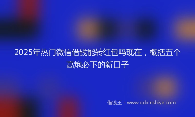 2025年热门微信借钱能转红包吗现在，概括五个高炮必下的新口子