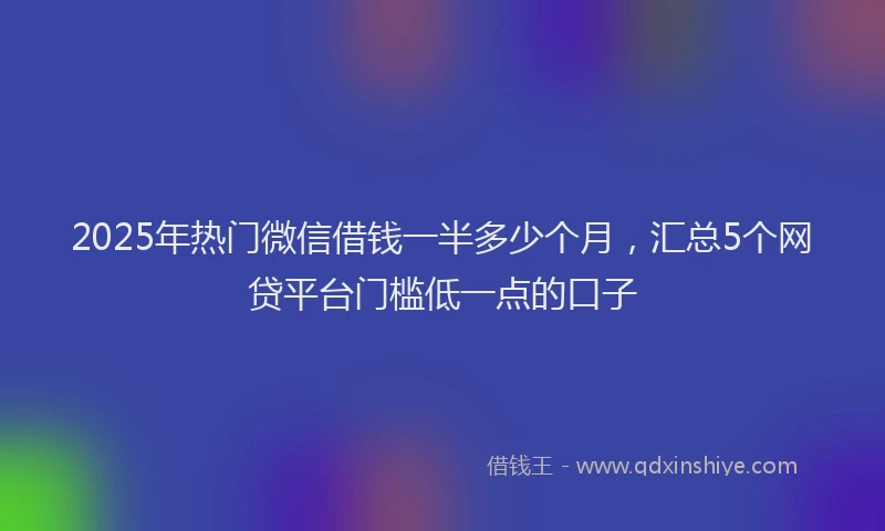 2025年热门微信借钱一半多少个月，汇总5个网贷平台门槛低一点的口子