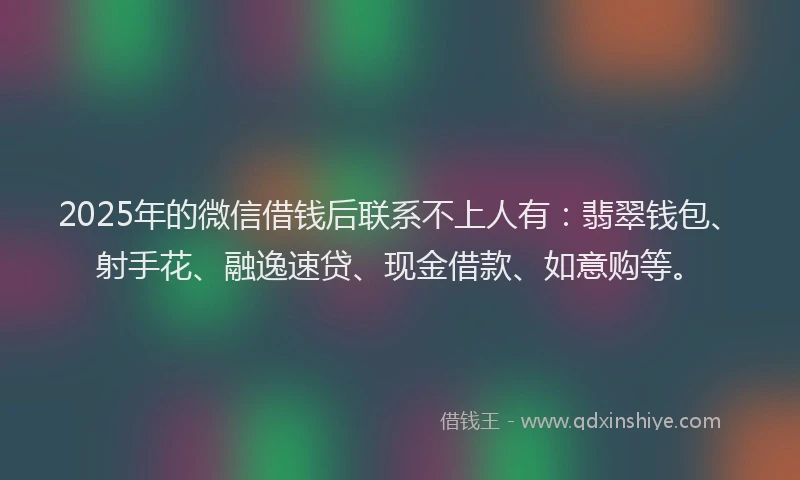 2025年的微信借钱后联系不上人有：翡翠钱包、射手花、融逸速贷、现金借款、如意购等。