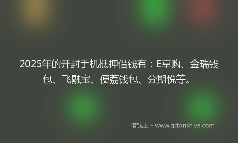 2025年的开封手机抵押借钱有：E享购、金瑞钱包、飞融宝、便荔钱包、分期悦等。