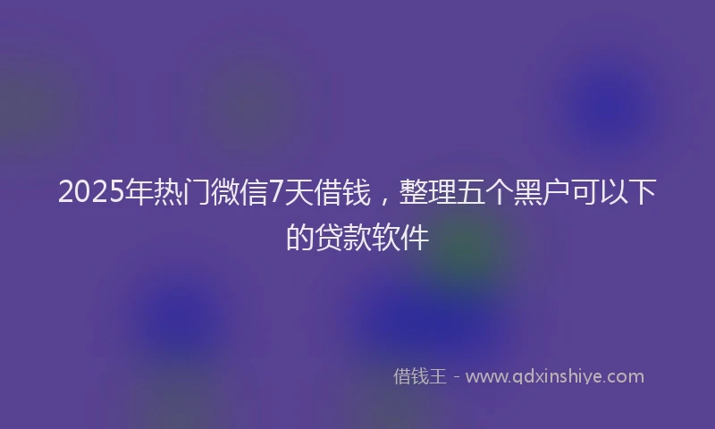 2025年热门微信7天借钱，整理五个黑户可以下的贷款软件