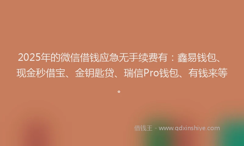2025年的微信借钱应急无手续费有：鑫易钱包、现金秒借宝、金钥匙贷、瑞信Pro钱包、有钱来等。
