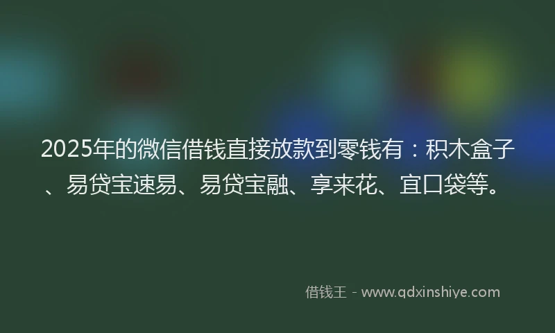 2025年的微信借钱直接放款到零钱有：积木盒子、易贷宝速易、易贷宝融、享来花、宜口袋等。