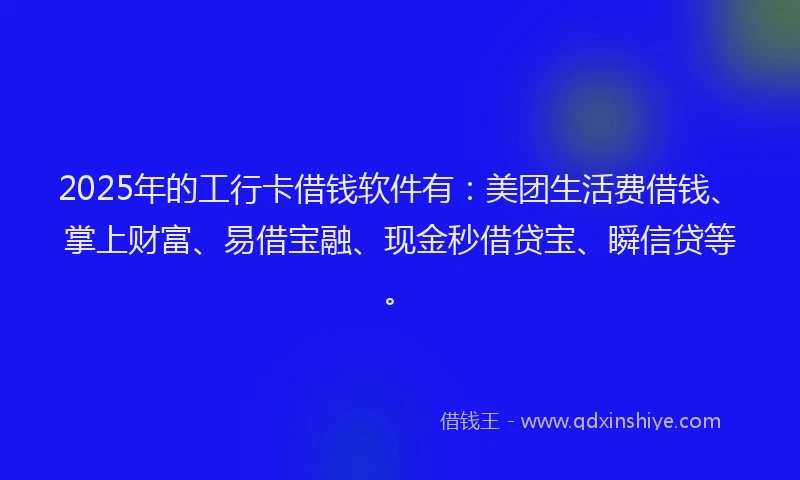2025年的工行卡借钱软件有：美团生活费借钱、掌上财富、易借宝融、现金秒借贷宝、瞬信贷等。