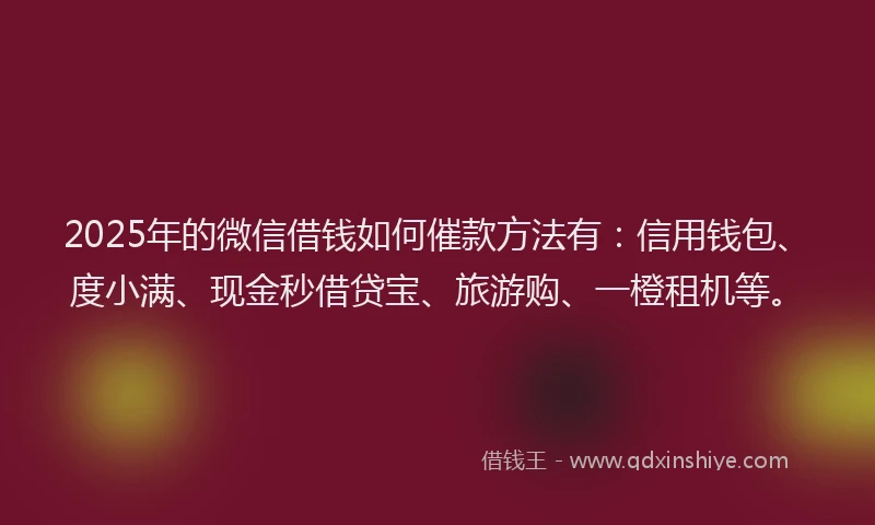 2025年的微信借钱如何催款方法有：信用钱包、度小满、现金秒借贷宝、旅游购、一橙租机等。