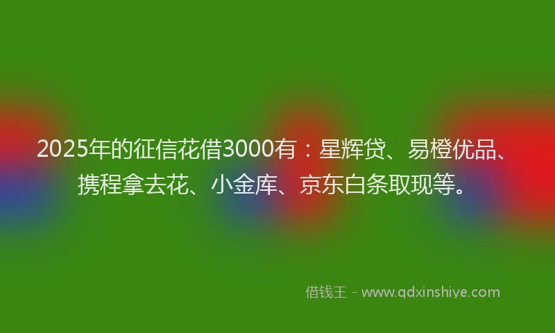 2025年的征信花借3000有：星辉贷、易橙优品、携程拿去花、小金库、京东白条取现等。