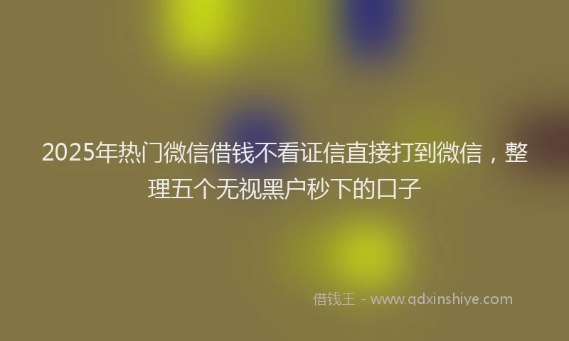 2025年热门微信借钱不看证信直接打到微信，整理五个无视黑户秒下的口子