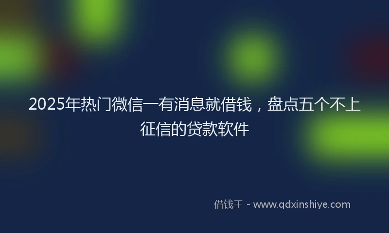 2025年热门微信一有消息就借钱，盘点五个不上征信的贷款软件