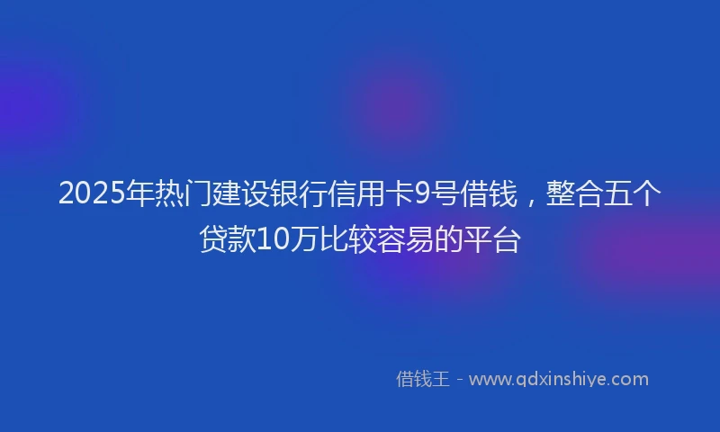 2025年热门建设银行信用卡9号借钱，整合五个贷款10万比较容易的平台