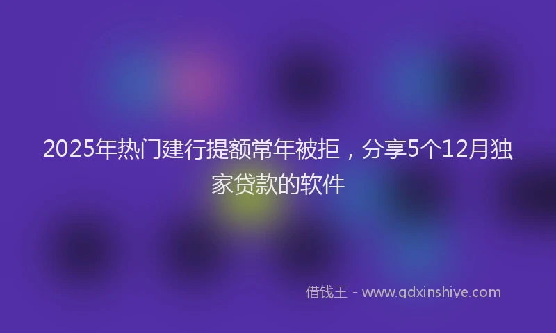 2025年热门建行提额常年被拒，分享5个12月独家贷款的软件