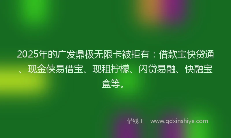 2025年的广发鼎极无限卡被拒有：借款宝快贷通、现金侠易借宝、现租柠檬、闪贷易融、快融宝盒等。