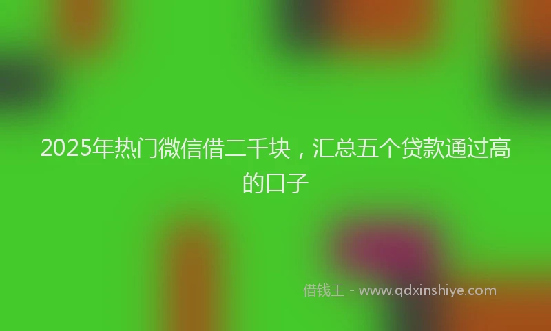 2025年热门微信借二千块，汇总五个贷款通过高的口子