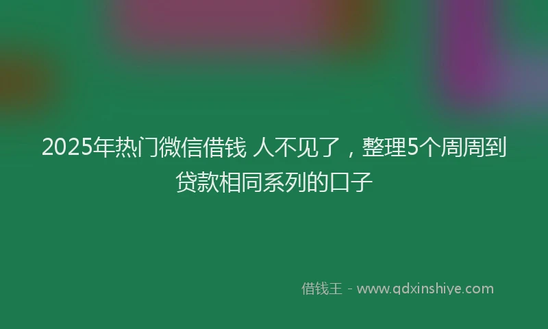 2025年热门微信借钱 人不见了，整理5个周周到贷款相同系列的口子