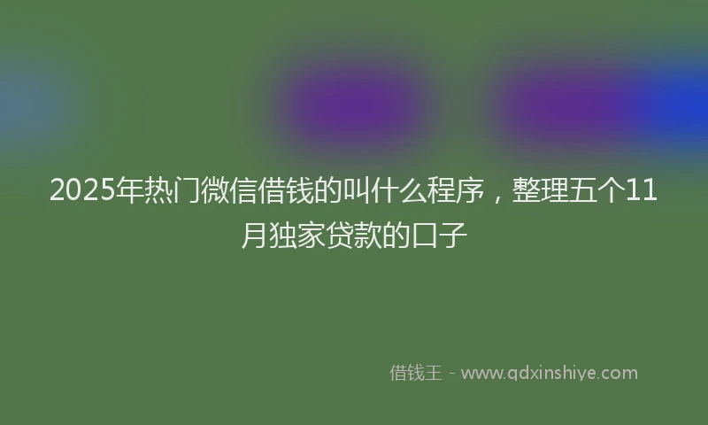 2025年热门微信借钱的叫什么程序,整理五个11月独家贷款的口子