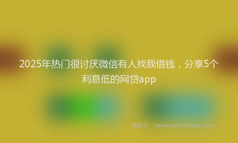2025年热门很讨厌微信有人找我借钱，分享5个利息低的网贷app